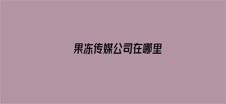 >果冻传媒公司在哪里横幅海报图